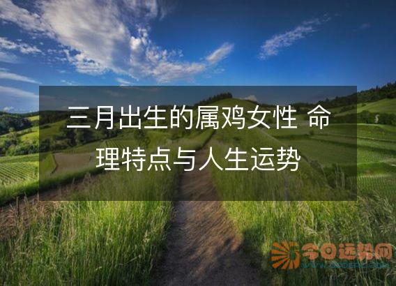三月出生的属鸡女性 命理特点与人生运势