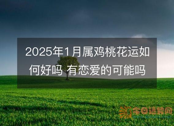 2025年1月属鸡桃花运如何好吗 有恋爱的可能吗