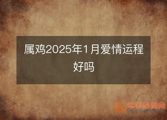 属鸡2025年1月爱情运程好吗