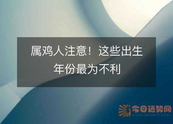 属鸡人注意!这些出生年份最为不利