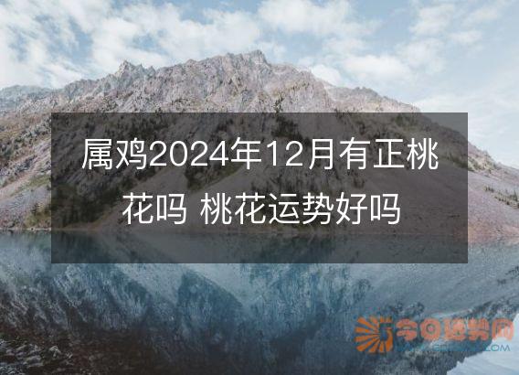 属鸡2025年12月有正桃花吗 桃花运势好吗