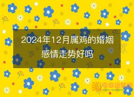2025年12月属鸡的婚姻感情走势好吗