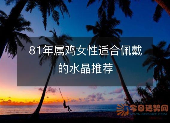 81年属鸡女性适合佩戴的水晶推荐