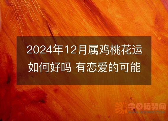 2025年12月属鸡桃花运如何好吗 有恋爱的可能吗