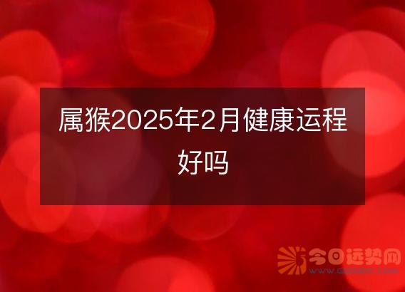 属猴2025年2月健康运程好吗