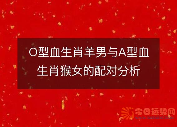 O型血生肖羊男与A型血生肖猴女的配对分析