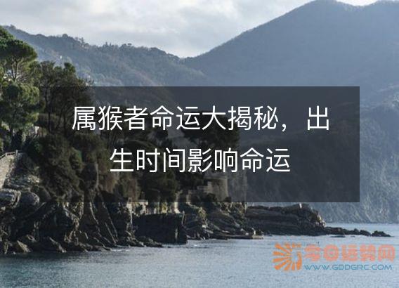 属猴者命运大揭秘,出生时间影响命运