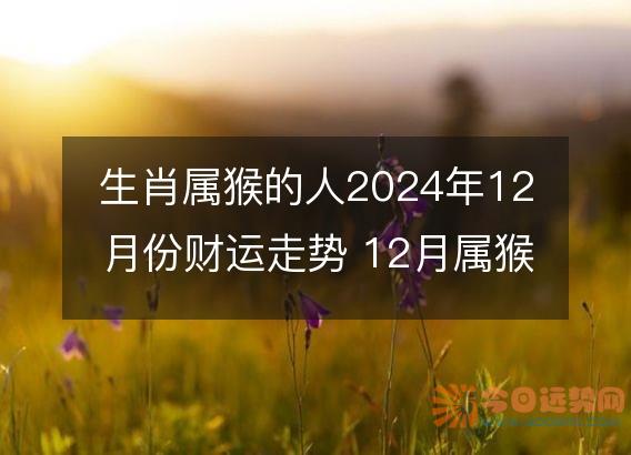 生肖属猴的人2025年12月份财运走势 12月属猴财神方位