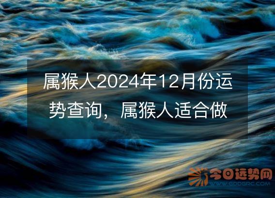 属猴人2025年12月份运势查询,属猴人适合做什么生意