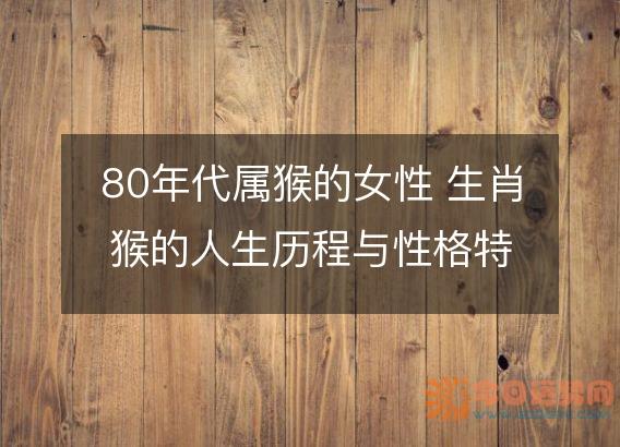 80年代属猴的女性 生肖猴的人生历程与性格特点