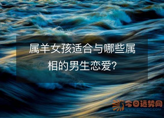 属羊女孩适合与哪些属相的男生恋爱?