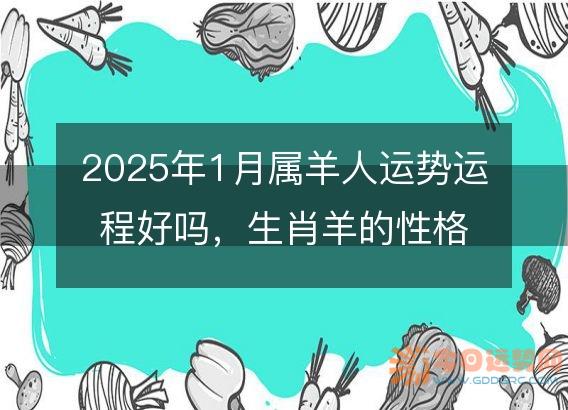 2025年1月属羊人运势运程好吗,生肖羊的性格和脾气