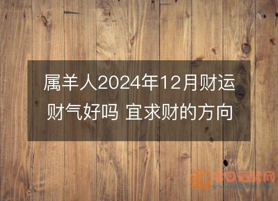 属羊人2025年12月财运财气好吗 宜求财的方向