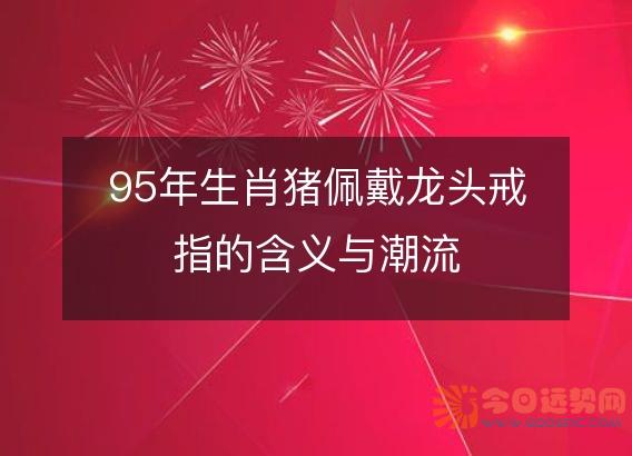 95年生肖猪佩戴龙头戒指的含义与潮流
