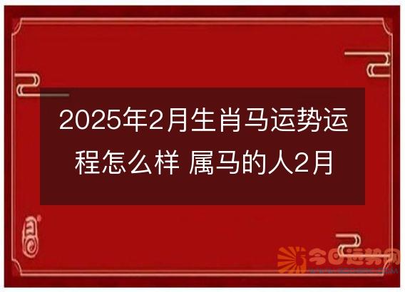 2025年2月生肖马运势运程怎么样 属马的人2月各方面运气好不好