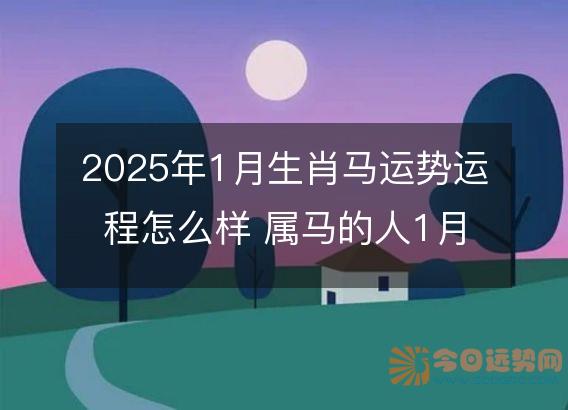 2025年1月生肖马运势运程怎么样 属马的人1月各方面运气好不好