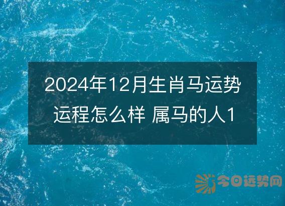 2025年12月生肖马运势运程怎么样 属马的人12月各方面运气好不好