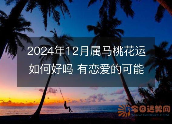 2025年12月属马桃花运如何好吗 有恋爱的可能吗