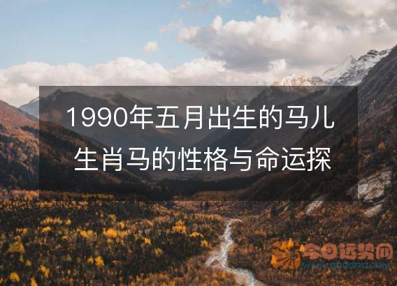 1990年五月出生的马儿 生肖马的性格与命运探索