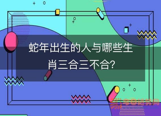 蛇年出生的人与哪些生肖三合三不合?