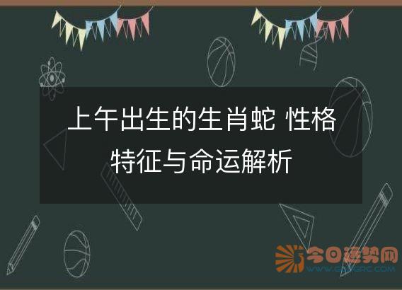 上午出生的生肖蛇 性格特征与命运解析
