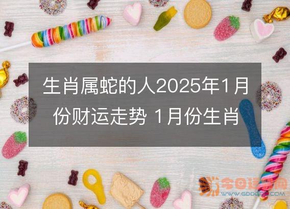生肖属蛇的人2025年1月份财运走势 1月份生肖蛇财神方位