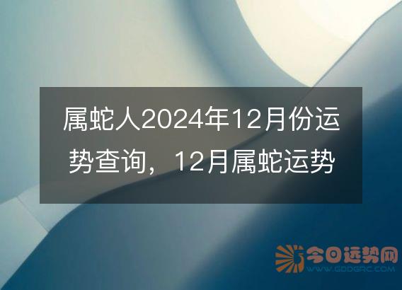 属蛇人2025年12月份运势查询,12月属蛇运势如何