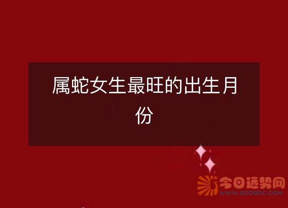 属蛇女生最旺的出生月份