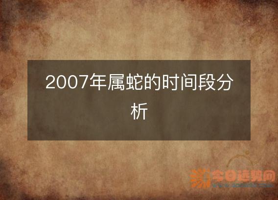 2007年属蛇的时间段分析