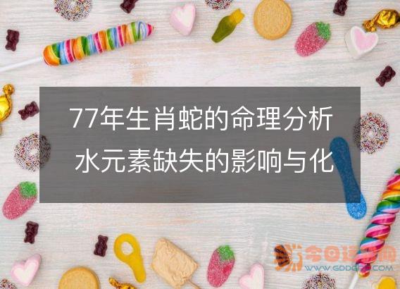77年生肖蛇的命理分析 水元素缺失的影响与化解之道