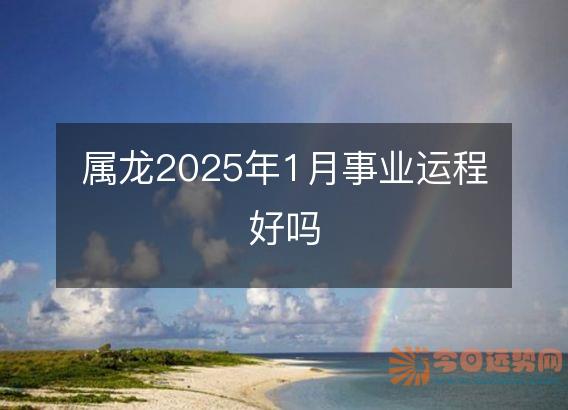 属龙2025年1月事业运程好吗