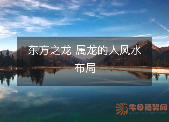 东方之龙 属龙的人风水布局