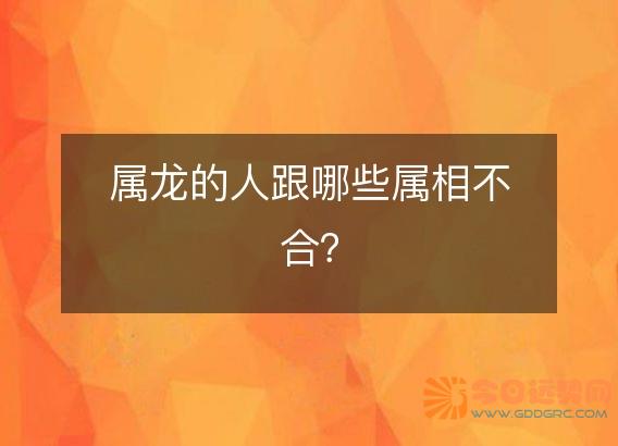属龙的人跟哪些属相不合?