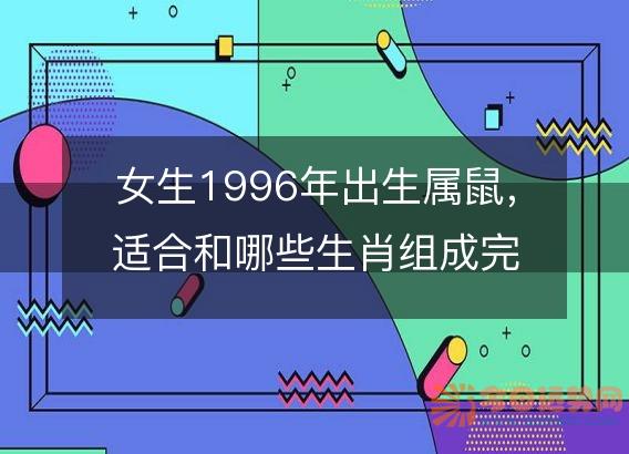 女生1996年出生属鼠,适合和哪些生肖组成完美配对?
