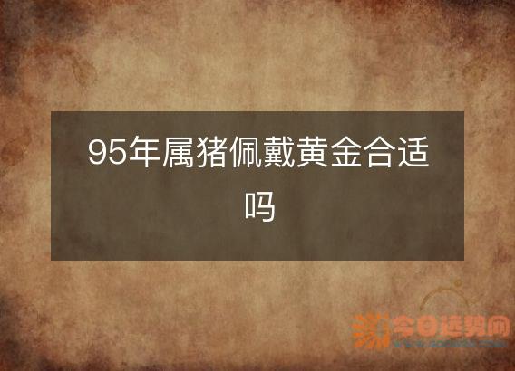 95年属猪佩戴黄金合适吗
