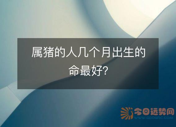 属猪的人几个月出生的命最好?