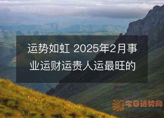 运势如虹 2025年2月事业运财运贵人运最旺的生肖