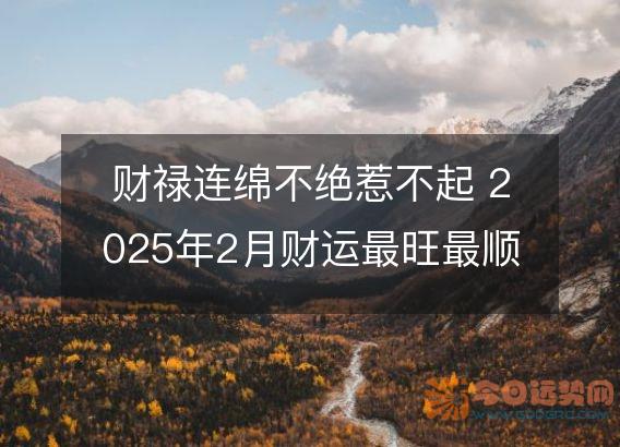 财禄连绵不绝惹不起 2025年2月财运最旺最顺的生肖